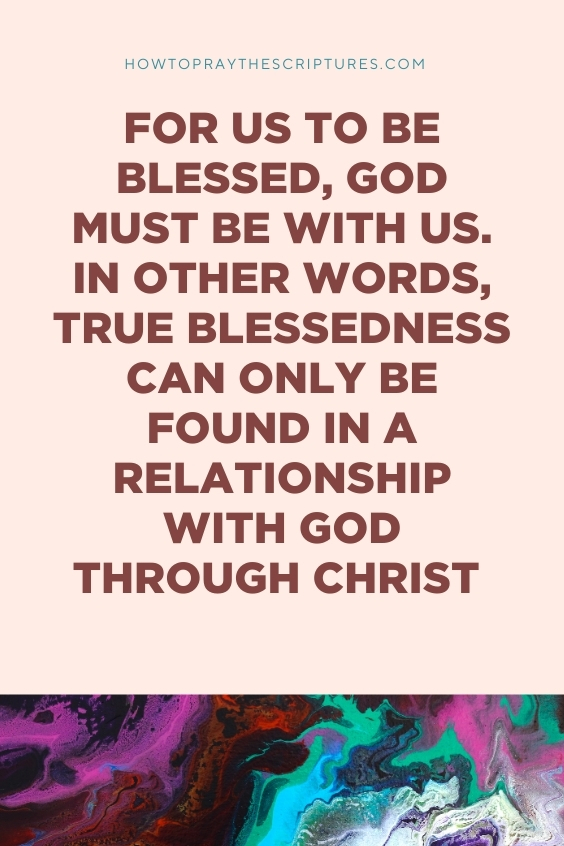 For us to be blessed, God must be with us. In other words, true blessedness can only be found in a relationship with God through Christ