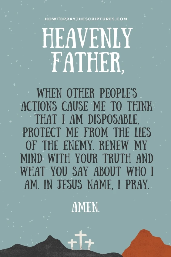 Heavenly Father, when other people&rsquo;s actions cause me to think that I am disposable, protect me from the lies of the enemy. Renew my mind with Your truth and what You say about who I am. In Jesus name, I pray. Amen.