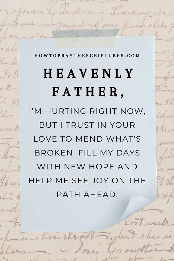 Heavenly Father, I&rsquo;m hurting right now, but I trust in Your love to mend what&rsquo;s broken. Fill my days with new hope and help me see joy on the path ahead.&rdquo;