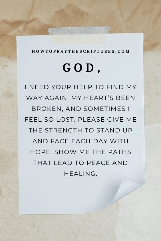 God, I need Your help to find my way again. My heart&rsquo;s been broken, and sometimes I feel so lost. Please give me the strength to stand up and face each day with hope. Show me the paths that lead to peace and healing