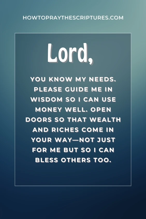 Lord, You know my needs. Please guide me in wisdom so I can use money well. Open doors so that wealth and riches come in Your way&mdash;not just for me but so I can bless others too