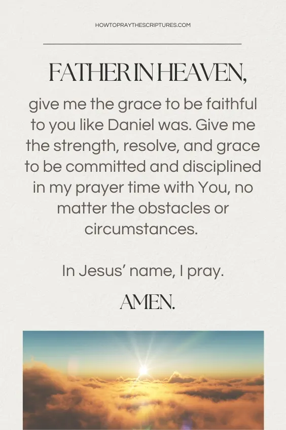 Father in heaven, give me the grace to be faithful to you like Daniel was. Give me the strength, resolve, and grace to be committed and disciplined in my prayer time with You, no matter the obstacles or circumstances. In Jesus&rsquo; name, I pray. Amen.
