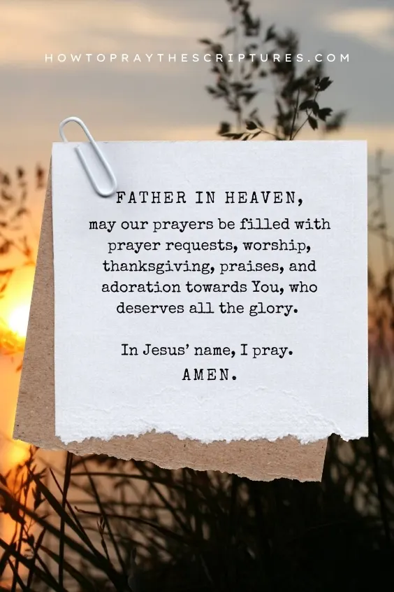 Father in heaven, may our prayers be filled with prayer requests, worship, thanksgiving, praises, and adoration towards You, who deserves all the glory. In Jesus&rsquo; name, I pray. Amen.