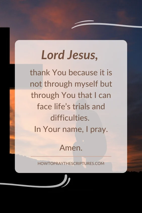 Lord Jesus, thank You because it is not through myself but through You that I can face life&rsquo;s trials and difficulties. In Your name, I pray. Amen.