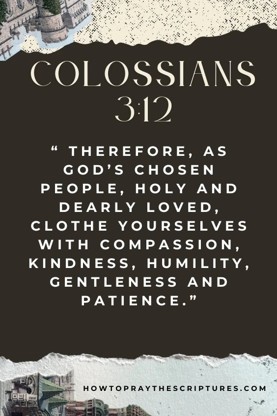 Therefore, as God’s chosen people, holy and dearly loved, clothe yourselves with compassion, kindness, humility, gentleness and patience