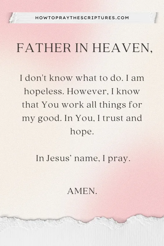 Father in heaven, I don't know what to do. I am hopeless. However, I know that You work all things for my good. In You, I trust and hope. In Jesus&rsquo; name, I pray. Amen.