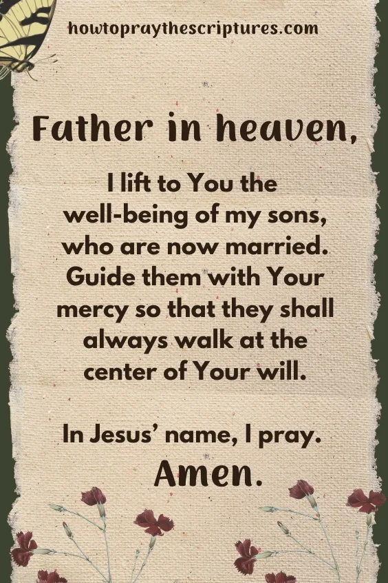 Father in heaven, I lift to You the well-being of my sons, who are now married. Guide them with Your mercy so that they shall always walk at the center of Your will. In Jesus&rsquo; name, I pray. Amen.