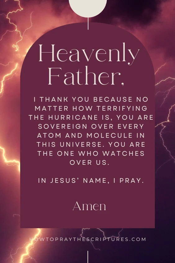Heavenly Father, I thank You because no matter how terrifying the hurricane is, You are sovereign over every atom and molecule in this universe. You are the One who watches over us. In Jesus&rsquo; name, I pray. Amen.