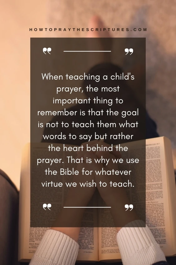 When teaching a child's prayer, the most important thing to remember is that the goal is not to teach them what words to say but rather the heart behind the prayer. That is why we use the Bible for whatever virtue we wish to teach.