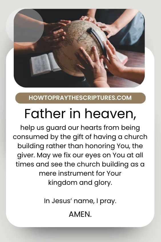 Father in heaven, help us guard our hearts from being consumed by the gift of having a church building rather than honoring You, the giver. May we fix our eyes on You at all times and see the church building as a mere instrument for Your kingdom and glory. In Jesus&rsquo; name, I pray. Amen.