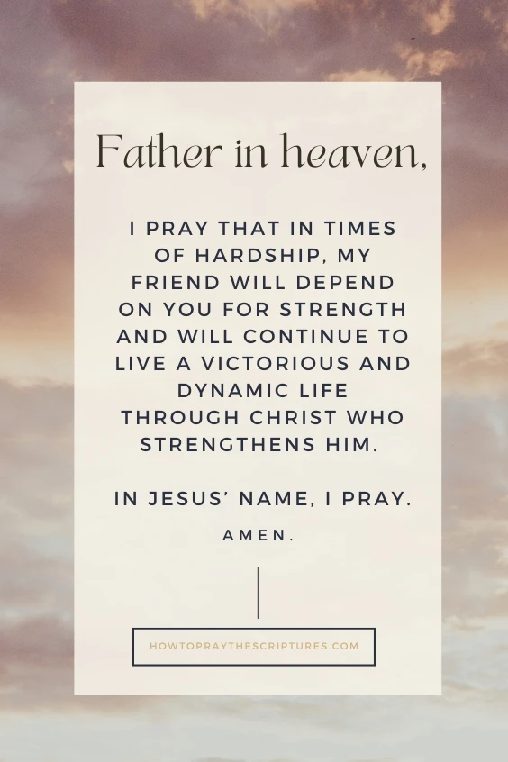 Father in heaven, I pray that in times of hardship, my friend will depend on You for strength and will continue to live a victorious and dynamic life through Christ Who strengthens him. In Jesus&rsquo; name, I pray. Amen.