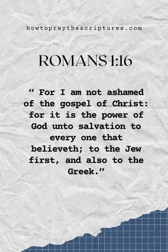  For I am not ashamed of the gospel of Christ: for it is the power of God unto salvation to every one that believeth; to the Jew first, and also to the Greek