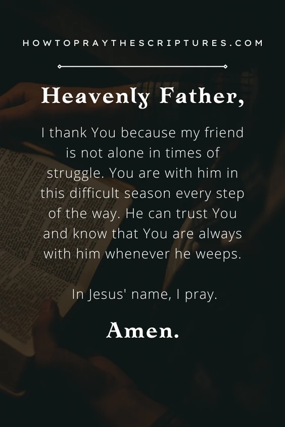 Heavenly Father, I thank You because my friend is not alone in times of struggle. You are with him in this difficult season every step of the way. He can trust You and know that You are always with him whenever he weeps. In Jesus' name, I pray. Amen.