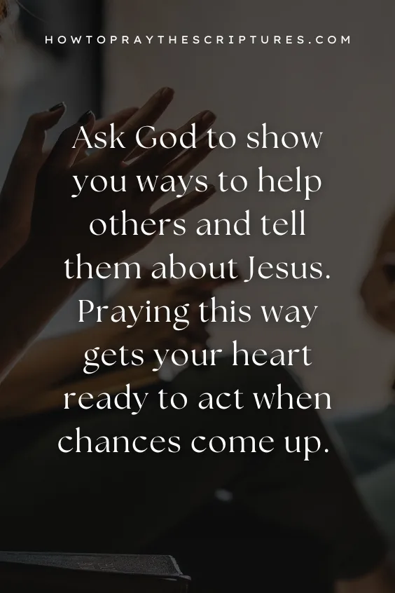 Ask God to show you ways to help others and tell them about Jesus. Praying this way gets your heart ready to act when chances come up